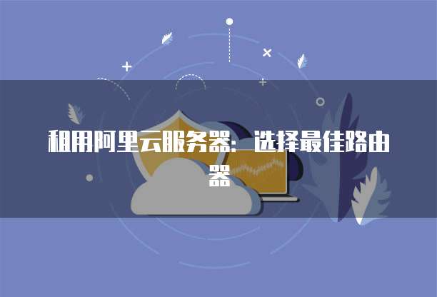 租用阿里云服务器:选择最佳路由器