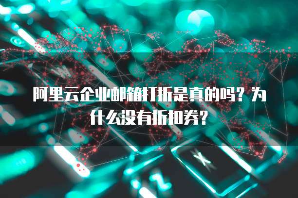 阿里云企业邮箱打折是真的吗?为什么没有折扣券?