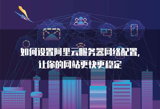 如何设置阿里云服务器网络配置,让你的网站更快更稳定