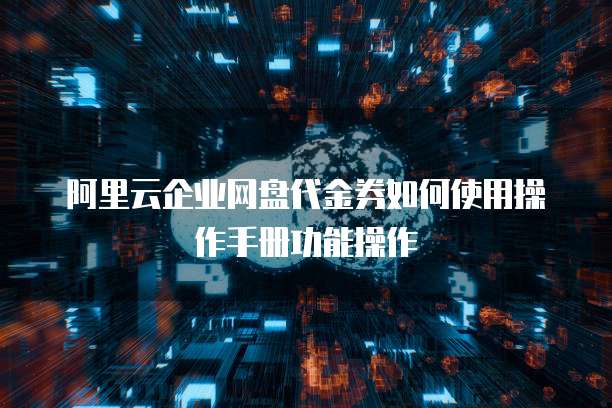 阿里云企业网盘代金券如何使用操作手册功能操作