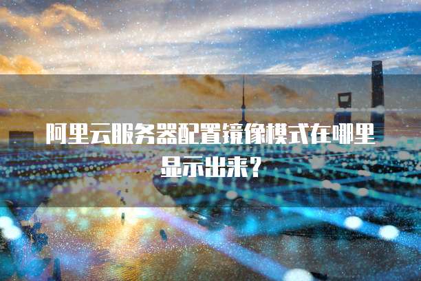 阿里云服务器配置镜像模式在哪里显示出来?