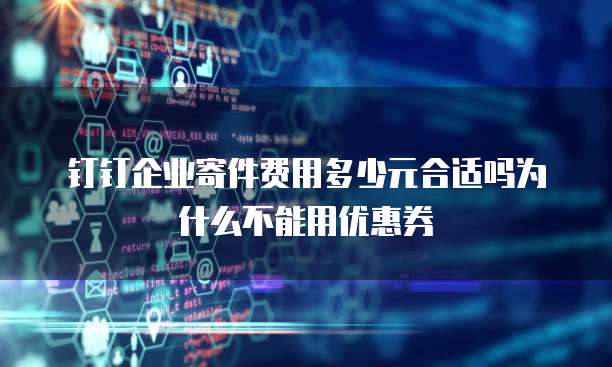 钉钉企业寄件费用多少元合适吗为什么不能用优惠券