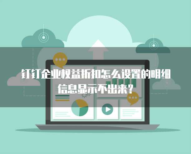 钉钉企业权益折扣怎么设置的明细信息显示不出来?