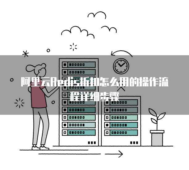 阿里云Redis折扣怎么用的操作流程详细步骤