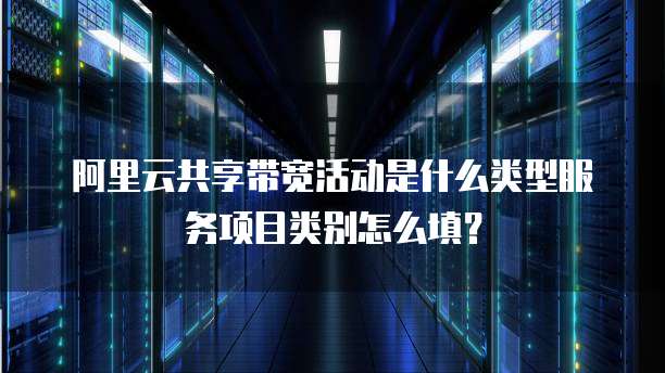 阿里云共享带宽活动是什么类型服务项目类别怎么填?