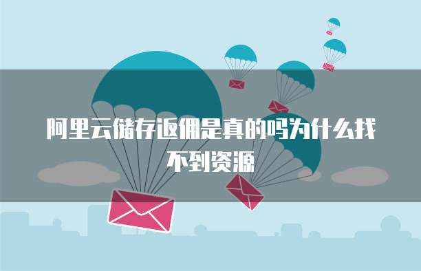 阿里云储存返佣是真的吗为什么找不到资源