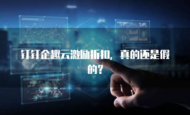 钉钉企趣云激励折扣,真的还是假的?