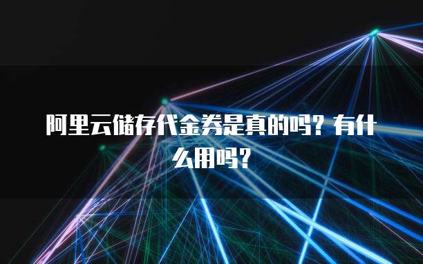 阿里云储存代金券是真的吗?有什么用吗?