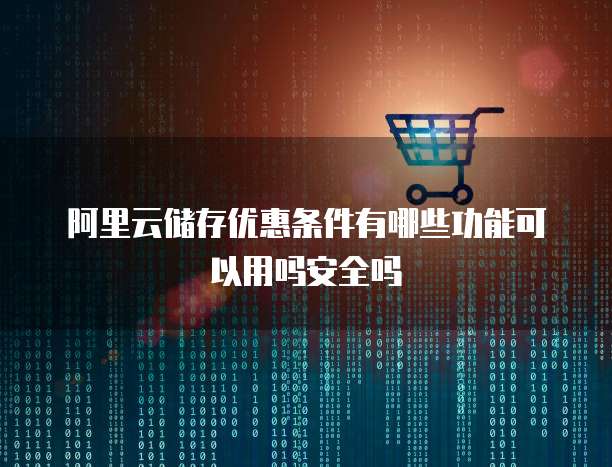 阿里云储存优惠条件有哪些功能可以用吗安全吗