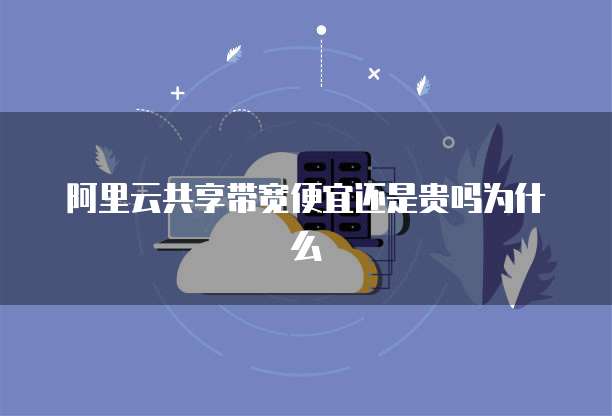 阿里云共享带宽便宜还是贵吗为什么