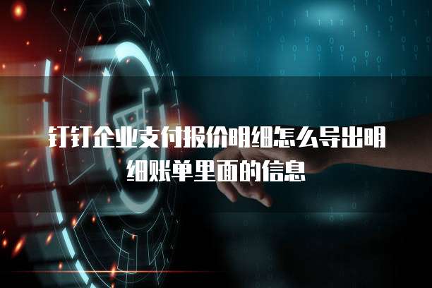 钉钉企业支付报价明细怎么导出明细账单里面的信息