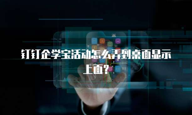 钉钉企学宝活动怎么弄到桌面显示上面?