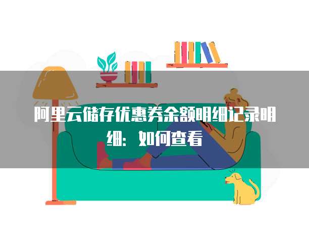 阿里云储存优惠券余额明细记录明细:如何查看