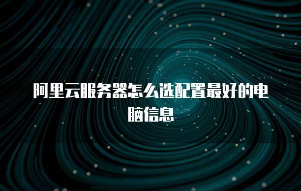 阿里云服务器怎么选配置最好的电脑信息