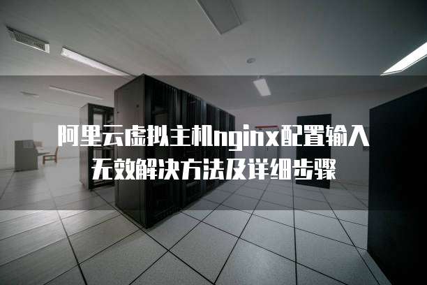  阿里云虚拟主机nginx配置输入无效解决方法及详细步骤