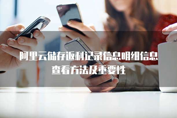 阿里云储存返利记录信息明细信息查看方法及重要性
