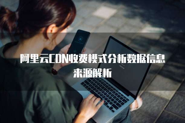 阿里云CDN收费模式分析数据信息来源解析