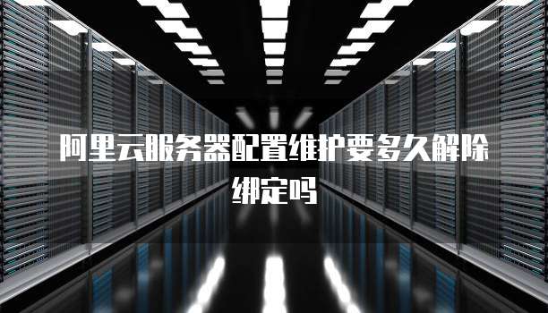 阿里云服务器配置维护要多久解除绑定吗