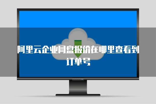 阿里云企业网盘报价在哪里查看到订单号