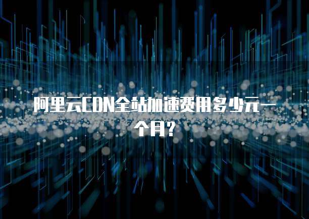 阿里云CDN全站加速费用多少元一个月?