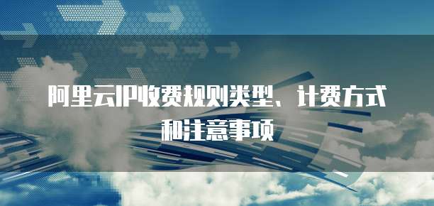 阿里云IP收费规则类型、计费方式和注意事项