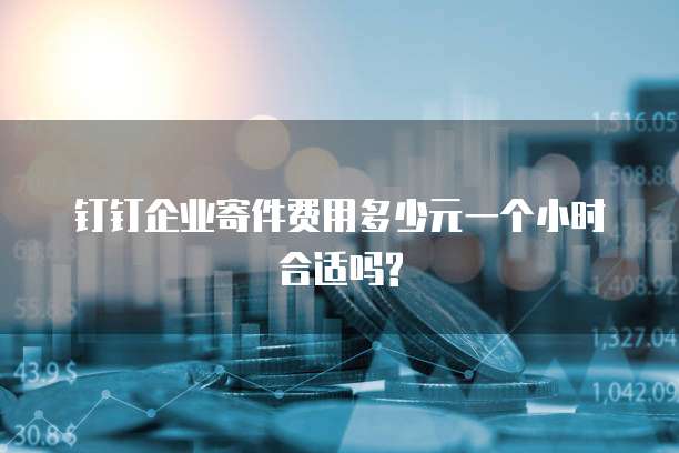 钉钉企业寄件费用多少元一个小时合适吗?