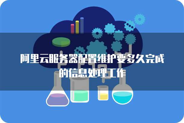 阿里云服务器配置维护要多久完成的信息处理工作