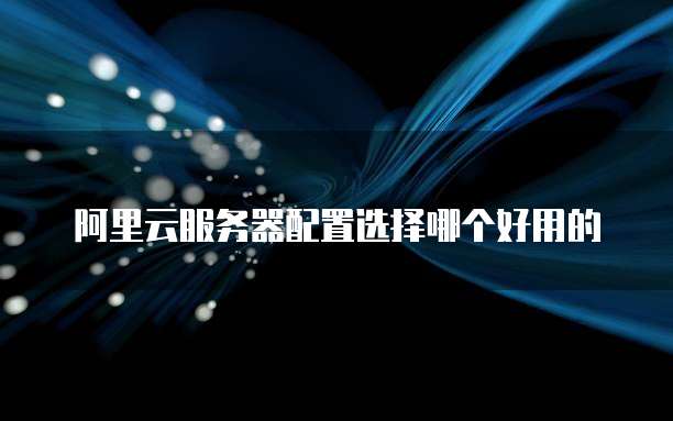 阿里云服务器配置选择哪个好用的