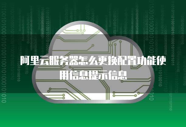 阿里云服务器怎么更换配置功能使用信息提示信息