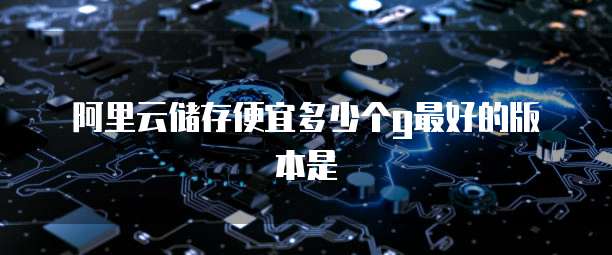 阿里云储存便宜多少个g最好的版本是