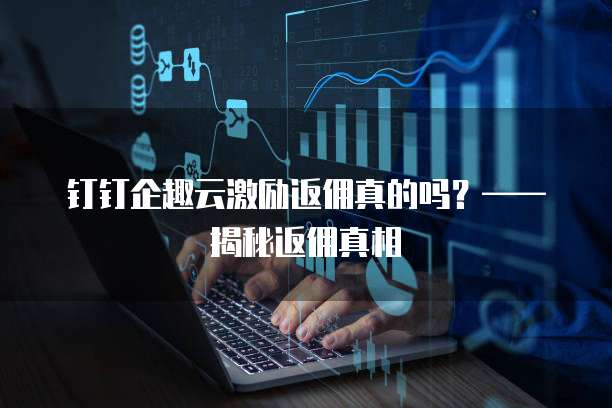 钉钉企趣云激励返佣真的吗?——揭秘返佣真相
