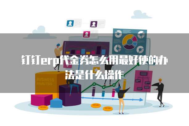 钉钉erp代金券怎么用最好使的办法是什么操作