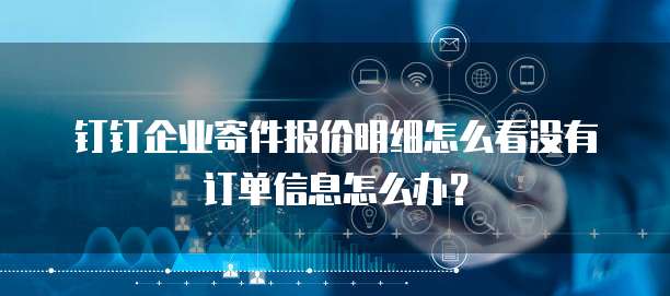 钉钉企业寄件报价明细怎么看没有订单信息怎么办?