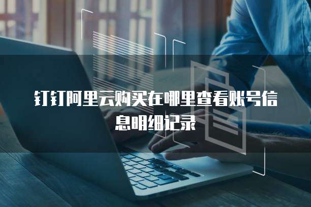 钉钉阿里云购买在哪里查看账号信息明细记录