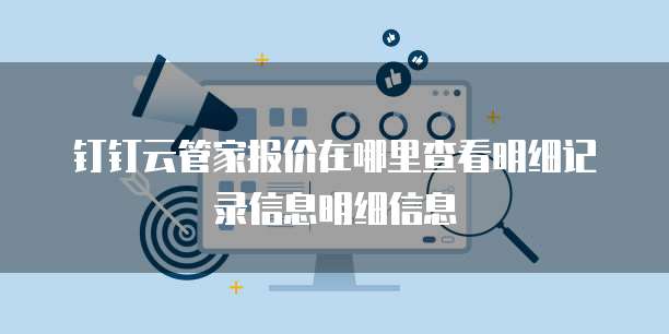 钉钉云管家报价在哪里查看明细记录信息明细信息
