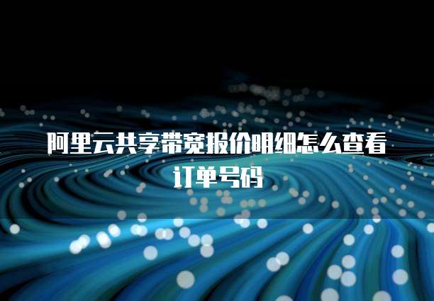 阿里云共享带宽报价明细怎么查看订单号码