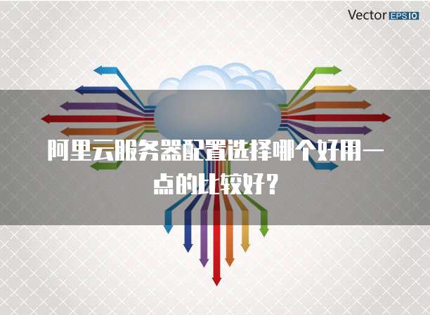 阿里云服务器配置选择哪个好用一点的比较好?