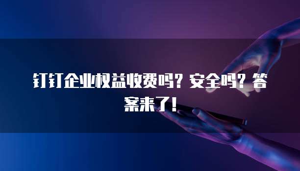 钉钉企业权益收费吗?安全吗?答案来了!