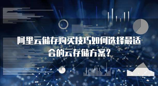 阿里云储存购买技巧如何选择最适合的云存储方案?