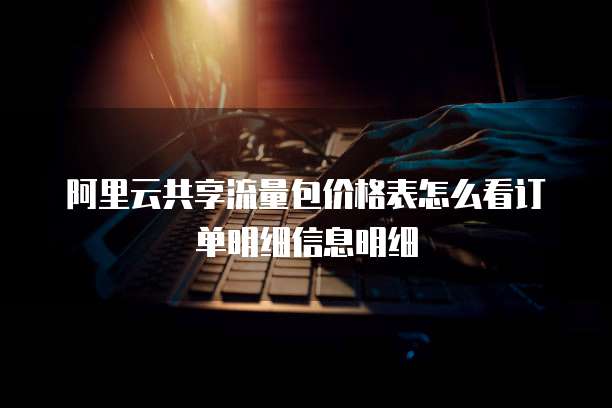 阿里云共享流量包价格表怎么看订单明细信息明细