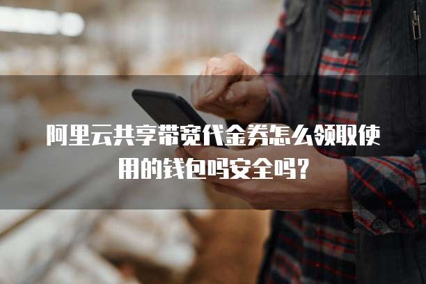 阿里云共享带宽代金券怎么领取使用的钱包吗安全吗?