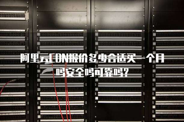 阿里云CDN报价多少合适买一个月吗安全吗可靠吗?