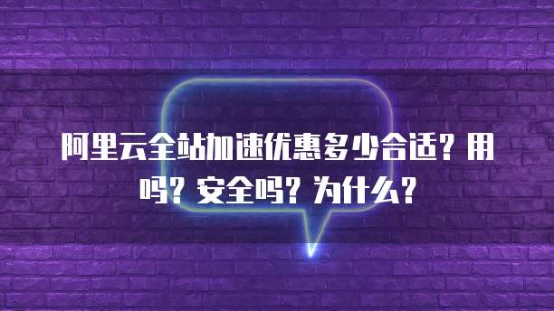 阿里云全站加速优惠多少合适?用吗?安全吗?为什么?