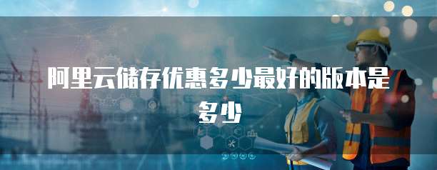 阿里云储存优惠多少最好的版本是多少