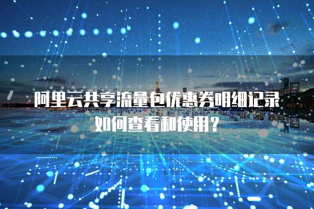 阿里云共享流量包优惠券明细记录如何查看和使用？