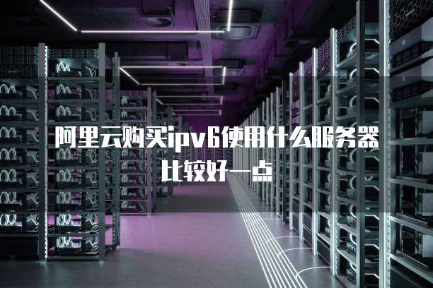 阿里云购买ipv6使用什么服务器比较好一点