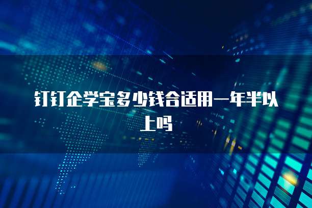 钉钉企学宝多少钱合适用一年半以上吗