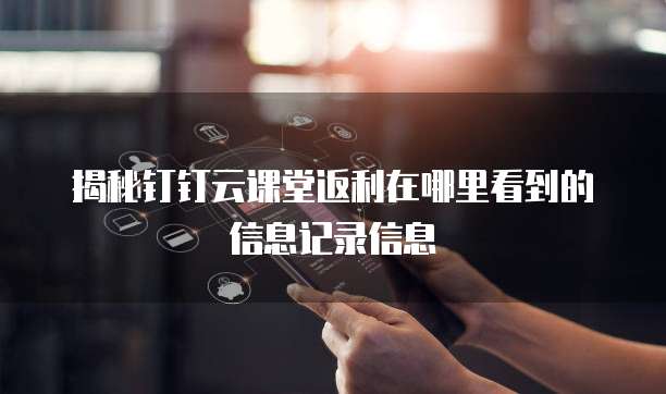 揭秘钉钉云课堂返利在哪里看到的信息记录信息