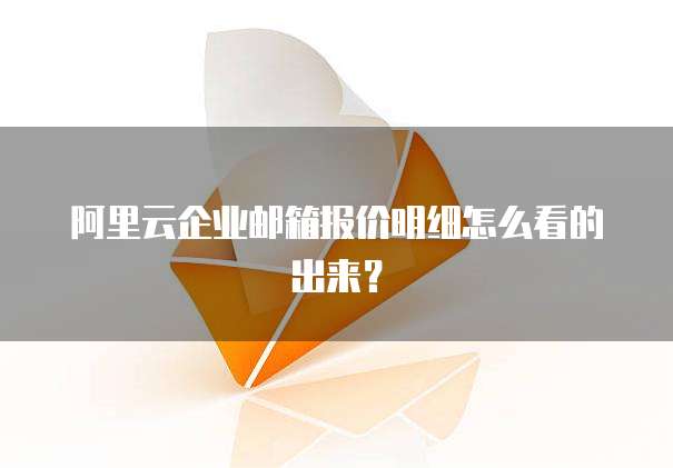 阿里云企业邮箱报价明细怎么看的出来?