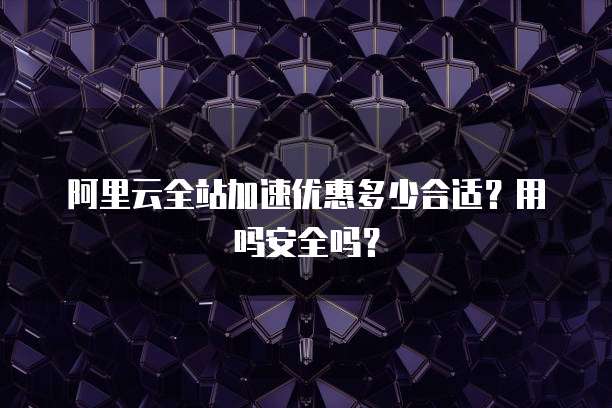 阿里云全站加速优惠多少合适?用吗安全吗?